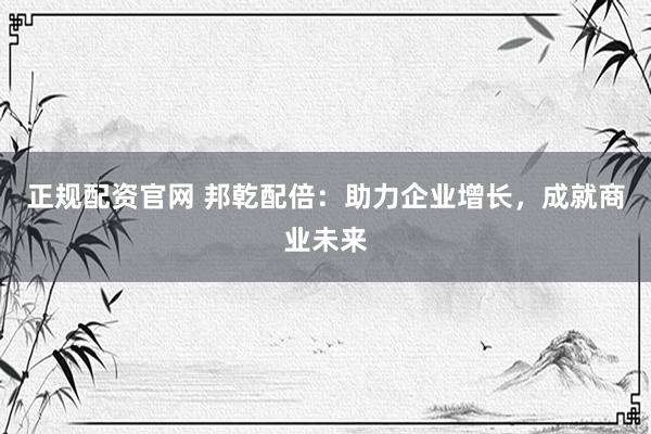 正规配资官网 邦乾配倍：助力企业增长，成就商业未来