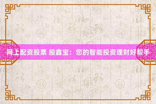 网上配资股票 股鑫宝：您的智能投资理财好帮手