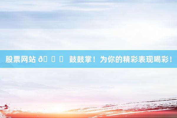 股票网站 🎉 鼓鼓掌！为你的精彩表现喝彩！