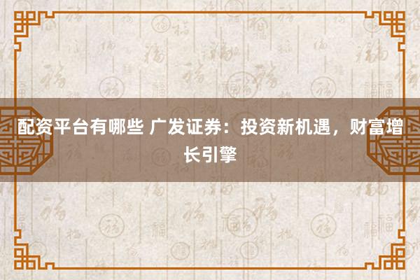 配资平台有哪些 广发证券：投资新机遇，财富增长引擎