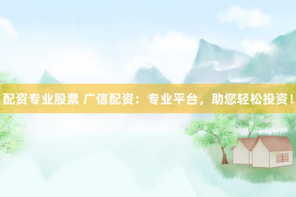 配资专业股票 广信配资：专业平台，助您轻松投资！