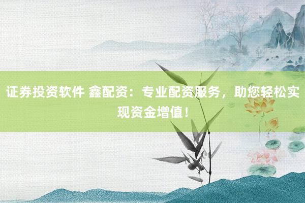 证券投资软件 鑫配资：专业配资服务，助您轻松实现资金增值！