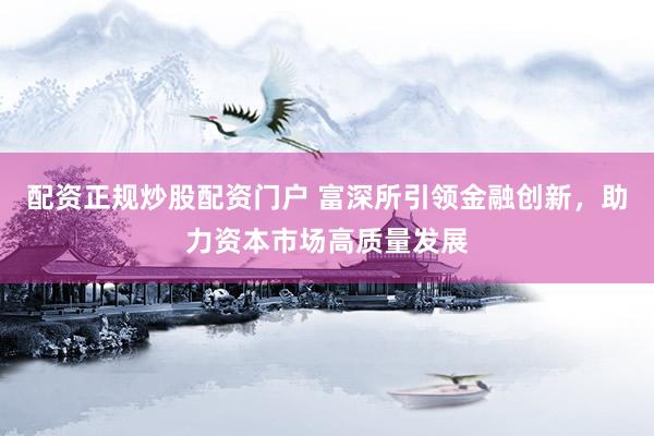 配资正规炒股配资门户 富深所引领金融创新，助力资本市场高质量发展