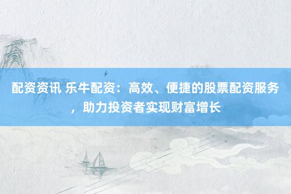 配资资讯 乐牛配资：高效、便捷的股票配资服务，助力投资者实现财富增长