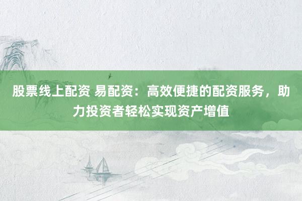 股票线上配资 易配资：高效便捷的配资服务，助力投资者轻松实现资产增值