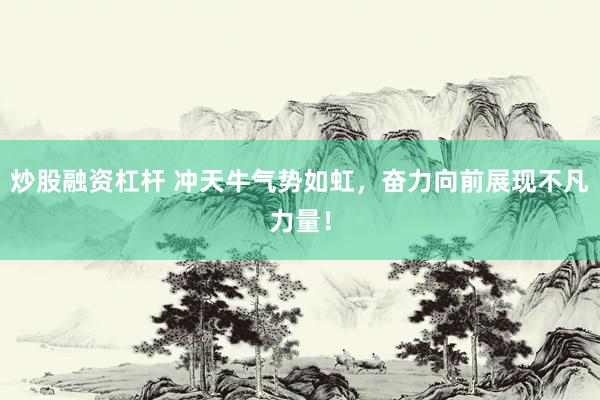 炒股融资杠杆 冲天牛气势如虹，奋力向前展现不凡力量！