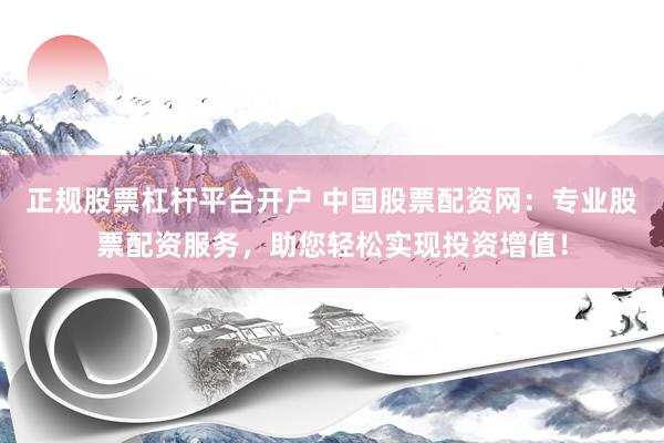 正规股票杠杆平台开户 中国股票配资网：专业股票配资服务，助您轻松实现投资增值！
