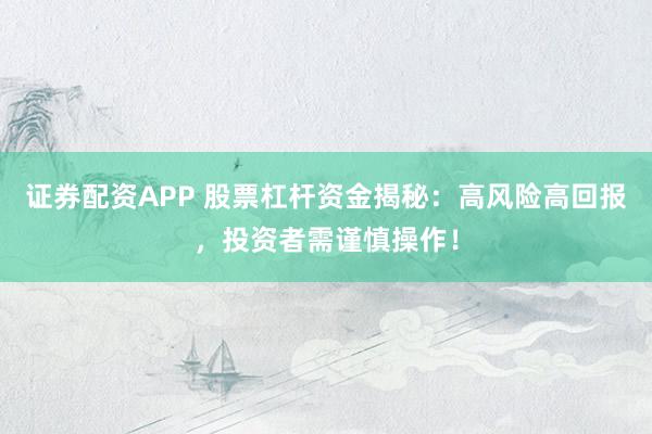 证券配资APP 股票杠杆资金揭秘：高风险高回报，投资者需谨慎操作！
