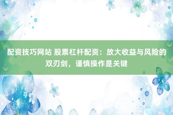配资技巧网站 股票杠杆配资：放大收益与风险的双刃剑，谨慎操作是关键