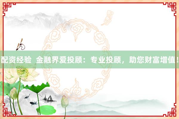 配资经验  金融界爱投顾：专业投顾，助您财富增值！