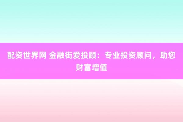 配资世界网 金融街爱投顾：专业投资顾问，助您财富增值