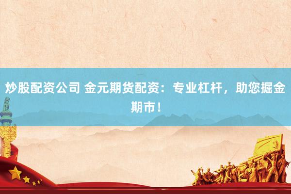 炒股配资公司 金元期货配资：专业杠杆，助您掘金期市！