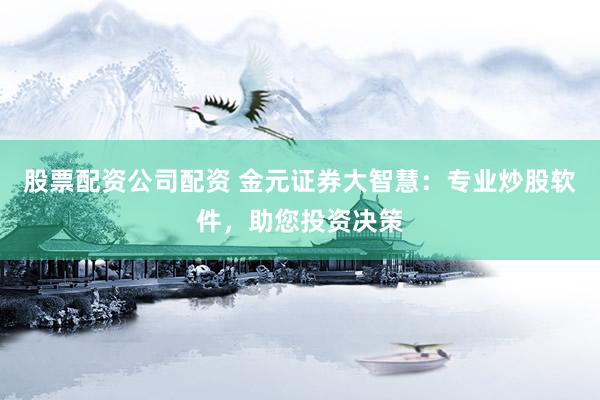 股票配资公司配资 金元证券大智慧：专业炒股软件，助您投资决策