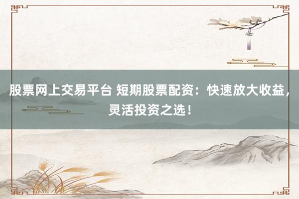 股票网上交易平台 短期股票配资：快速放大收益，灵活投资之选！