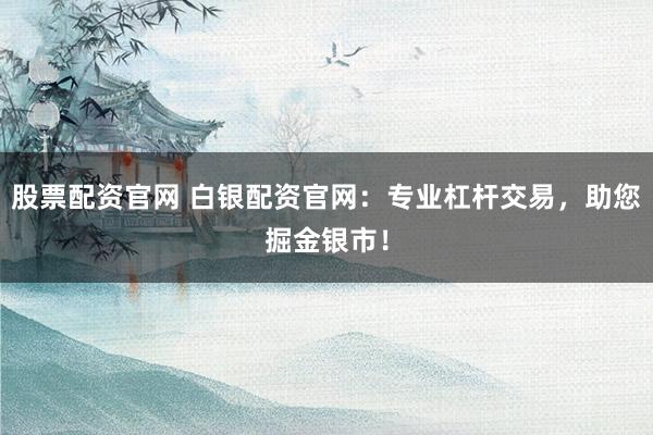股票配资官网 白银配资官网：专业杠杆交易，助您掘金银市！