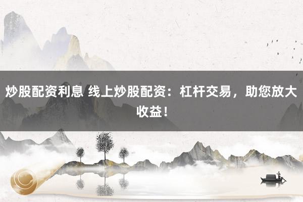 炒股配资利息 线上炒股配资：杠杆交易，助您放大收益！