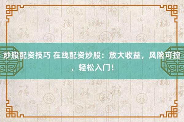 炒股配资技巧 在线配资炒股：放大收益，风险可控，轻松入门！