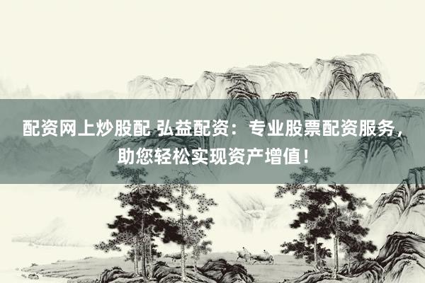 配资网上炒股配 弘益配资：专业股票配资服务，助您轻松实现资产增值！