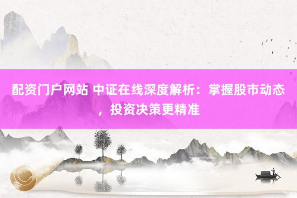 配资门户网站 中证在线深度解析：掌握股市动态，投资决策更精准