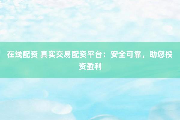 在线配资 真实交易配资平台：安全可靠，助您投资盈利