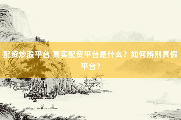 配资炒股平台 真实配资平台是什么？如何辨别真假平台？