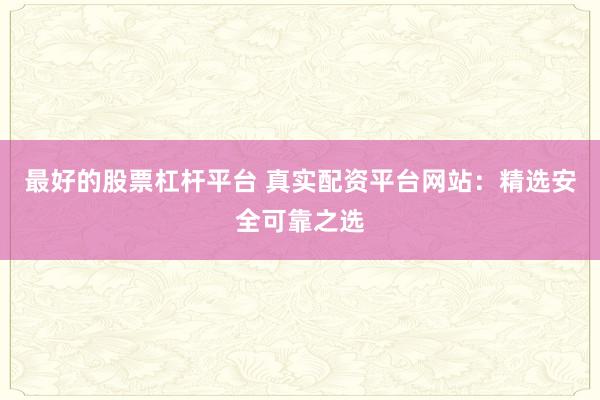最好的股票杠杆平台 真实配资平台网站：精选安全可靠之选