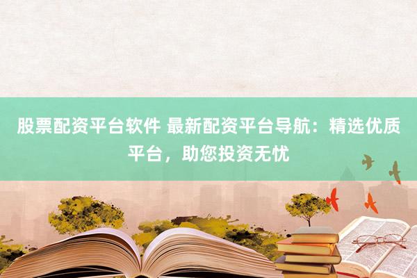 股票配资平台软件 最新配资平台导航：精选优质平台，助您投资无忧