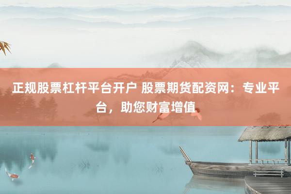 正规股票杠杆平台开户 股票期货配资网：专业平台，助您财富增值