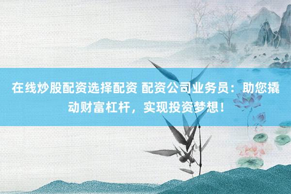 在线炒股配资选择配资 配资公司业务员：助您撬动财富杠杆，实现投资梦想！