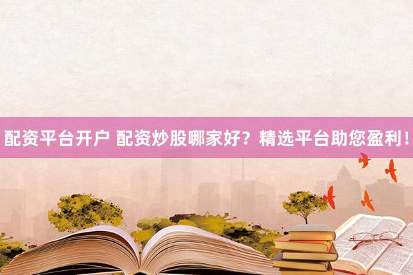 配资平台开户 配资炒股哪家好？精选平台助您盈利！