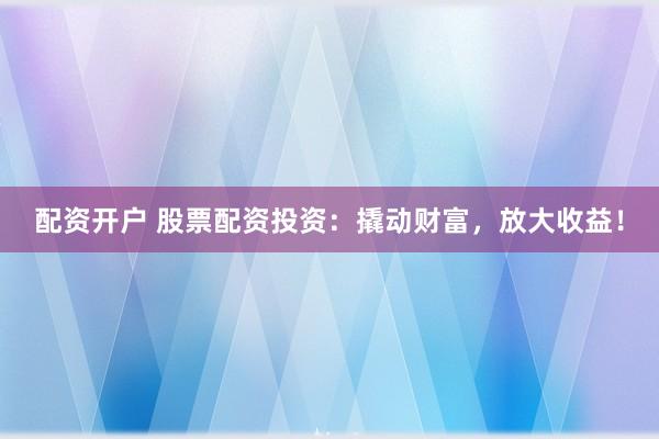 配资开户 股票配资投资：撬动财富，放大收益！