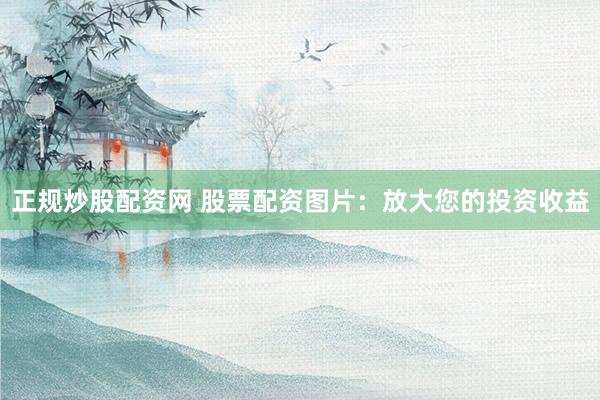 正规炒股配资网 股票配资图片：放大您的投资收益
