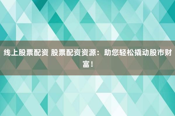 线上股票配资 股票配资资源：助您轻松撬动股市财富！