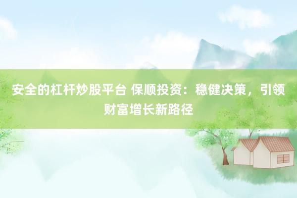 安全的杠杆炒股平台 保顺投资：稳健决策，引领财富增长新路径