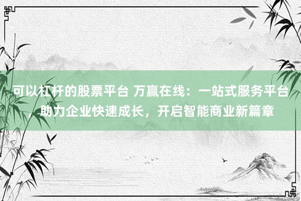 可以杠杆的股票平台 万赢在线：一站式服务平台，助力企业快速成长，开启智能商业新篇章
