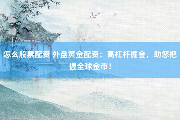 怎么股票配资 外盘黄金配资：高杠杆掘金，助您把握全球金市！