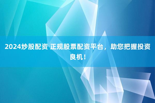 2024炒股配资 正规股票配资平台，助您把握投资良机！