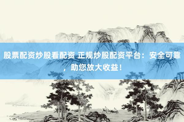 股票配资炒股看配资 正规炒股配资平台：安全可靠，助您放大收益！