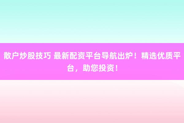 散户炒股技巧 最新配资平台导航出炉！精选优质平台，助您投资！