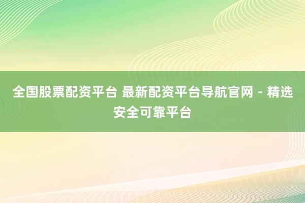 全国股票配资平台 最新配资平台导航官网 - 精选安全可靠平台