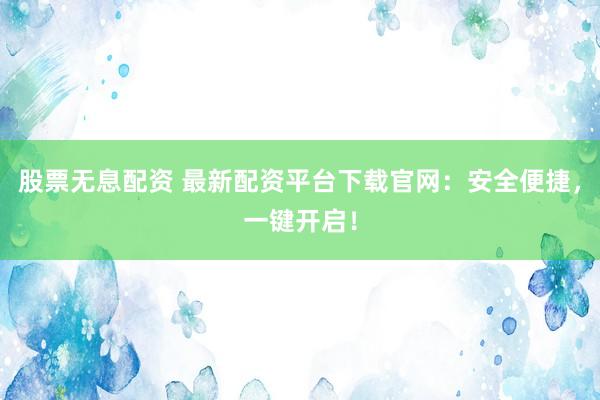 股票无息配资 最新配资平台下载官网：安全便捷，一键开启！