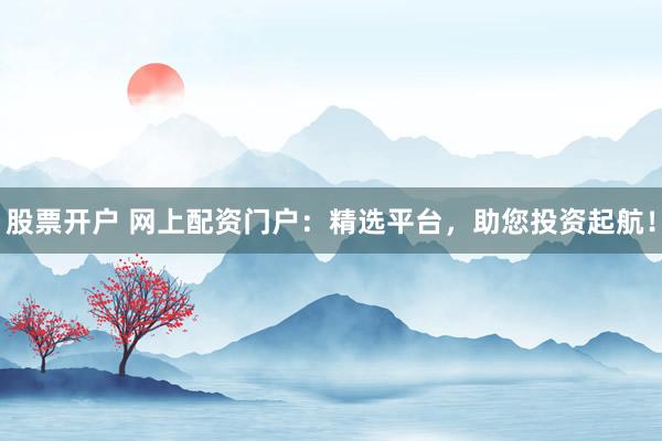 股票开户 网上配资门户：精选平台，助您投资起航！