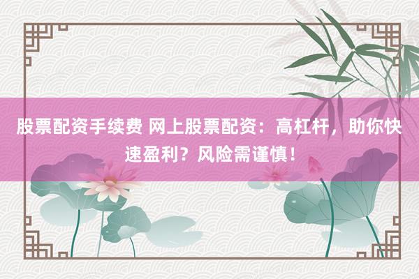 股票配资手续费 网上股票配资：高杠杆，助你快速盈利？风险需谨慎！