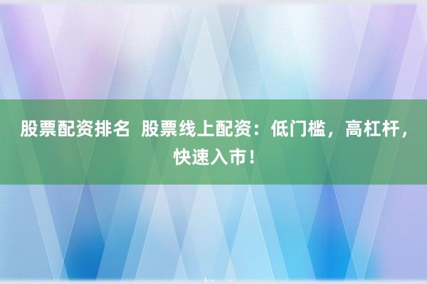 股票配资排名  股票线上配资：低门槛，高杠杆，快速入市！