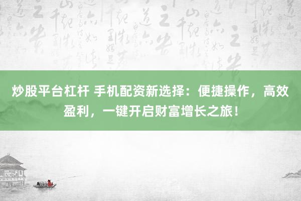 炒股平台杠杆 手机配资新选择：便捷操作，高效盈利，一键开启财富增长之旅！