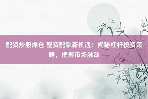 配资炒股爆仓 配资配融新机遇：揭秘杠杆投资策略，把握市场脉动