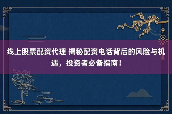线上股票配资代理 揭秘配资电话背后的风险与机遇，投资者必备指南！