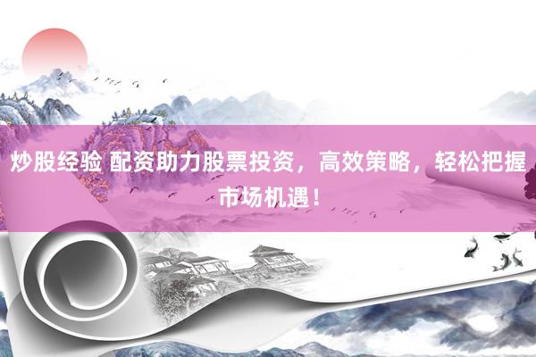 炒股经验 配资助力股票投资，高效策略，轻松把握市场机遇！