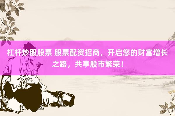 杠杆炒股股票 股票配资招商，开启您的财富增长之路，共享股市繁荣！