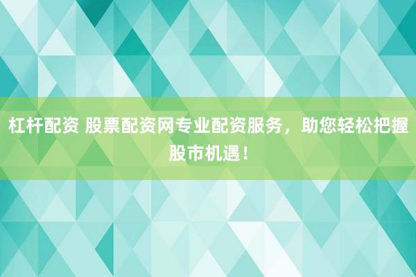 杠杆配资 股票配资网专业配资服务，助您轻松把握股市机遇！